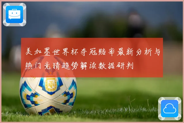 美加墨世界杯夺冠赔率最新分析与热门竞猜趋势解读数据研判