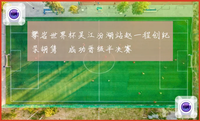 攀岩世界杯吴江汾湖站赵一程创纪录胡隽喆成功晋级半决赛