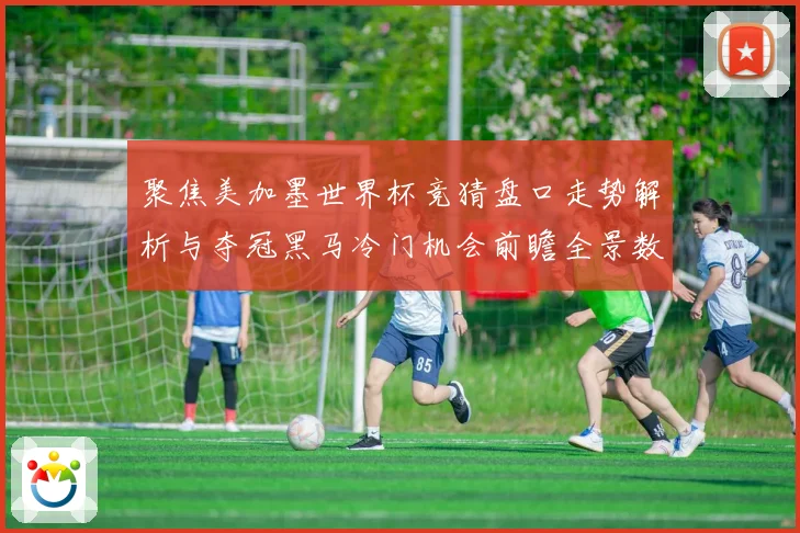 聚焦美加墨世界杯竞猜盘口走势解析与夺冠黑马冷门机会前瞻全景数据研判