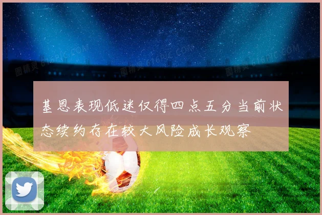 基恩表现低迷仅得四点五分当前状态续约存在较大风险成长观察
