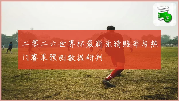 二零二六世界杯最新竞猜赔率与热门赛果预测数据研判