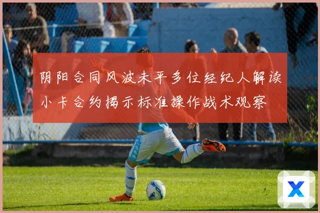 阴阳合同风波未平多位经纪人解读小卡合约揭示标准操作战术观察