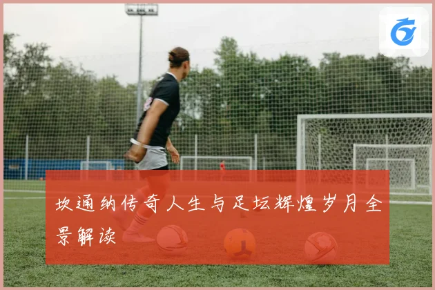 坎通纳传奇人生与足坛辉煌岁月全景解读