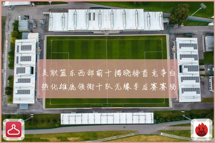 美职篮东西部前十揭晓榜首竞争白热化雄鹿领衔十队无缘季后赛赛场复盘