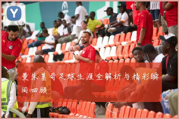 曼朱基奇足球生涯全解析与精彩瞬间回顾