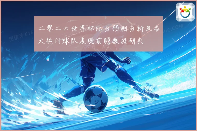 二零二六世界杯比分预测分析及各大热门球队表现前瞻数据研判