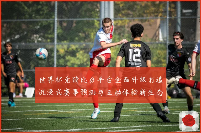 世界杯竞猜比分平台全面升级打造沉浸式赛事预测与互动体验新生态数据研判