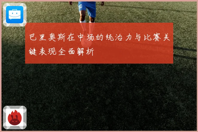 巴里奥斯在中场的统治力与比赛关键表现全面解析