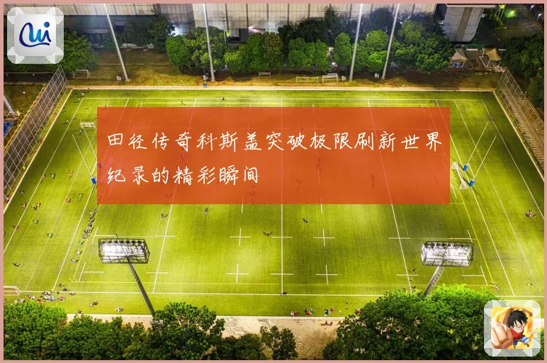 田径传奇科斯盖突破极限刷新世界纪录的精彩瞬间