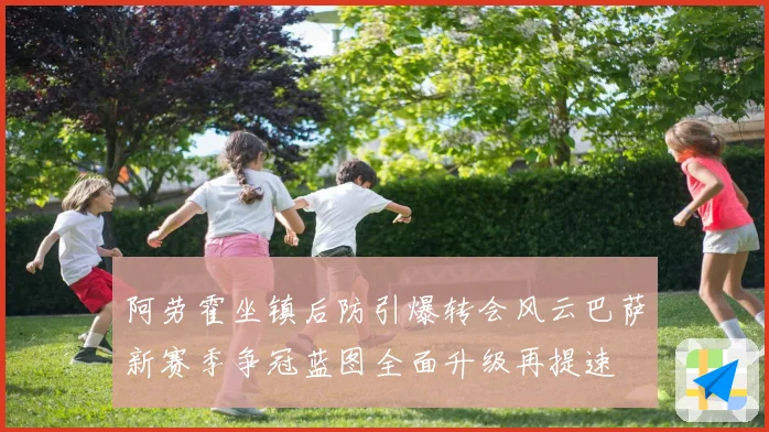 阿劳霍坐镇后防引爆转会风云巴萨新赛季争冠蓝图全面升级再提速