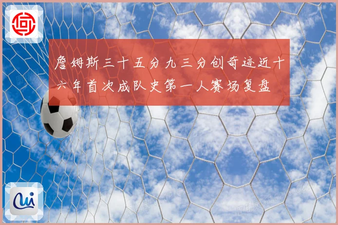 詹姆斯三十五分九三分创奇迹近十六年首次成队史第一人赛场复盘