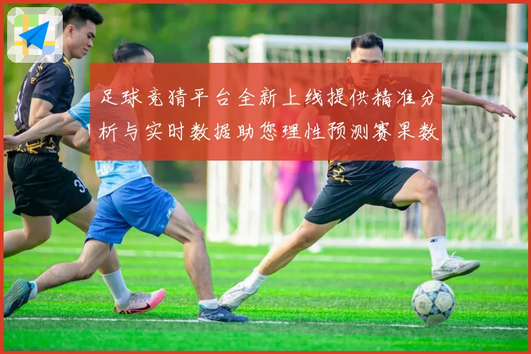 足球竞猜平台全新上线提供精准分析与实时数据助您理性预测赛果数据研判