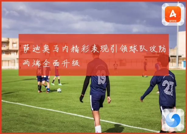 萨迪奥马内精彩表现引领球队攻防两端全面升级
