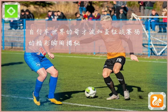 自行车世界的奇才波加查征战赛场的精彩瞬间揭秘