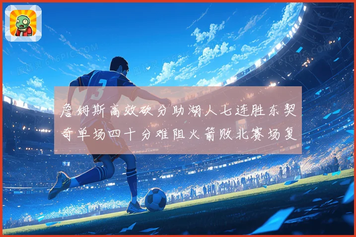 詹姆斯高效砍分助湖人七连胜东契奇单场四十分难阻火箭败北赛场复盘