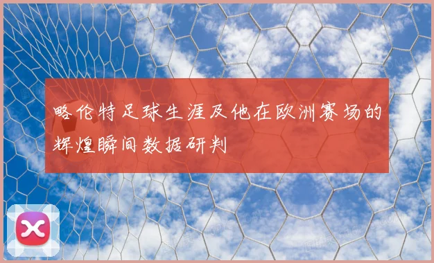 略伦特足球生涯及他在欧洲赛场的辉煌瞬间数据研判