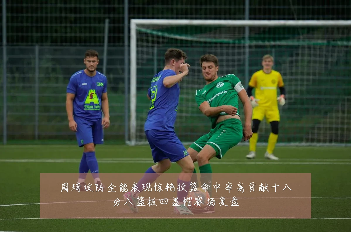 周琦攻防全能表现惊艳投篮命中率高贡献十八分八篮板四盖帽赛场复盘