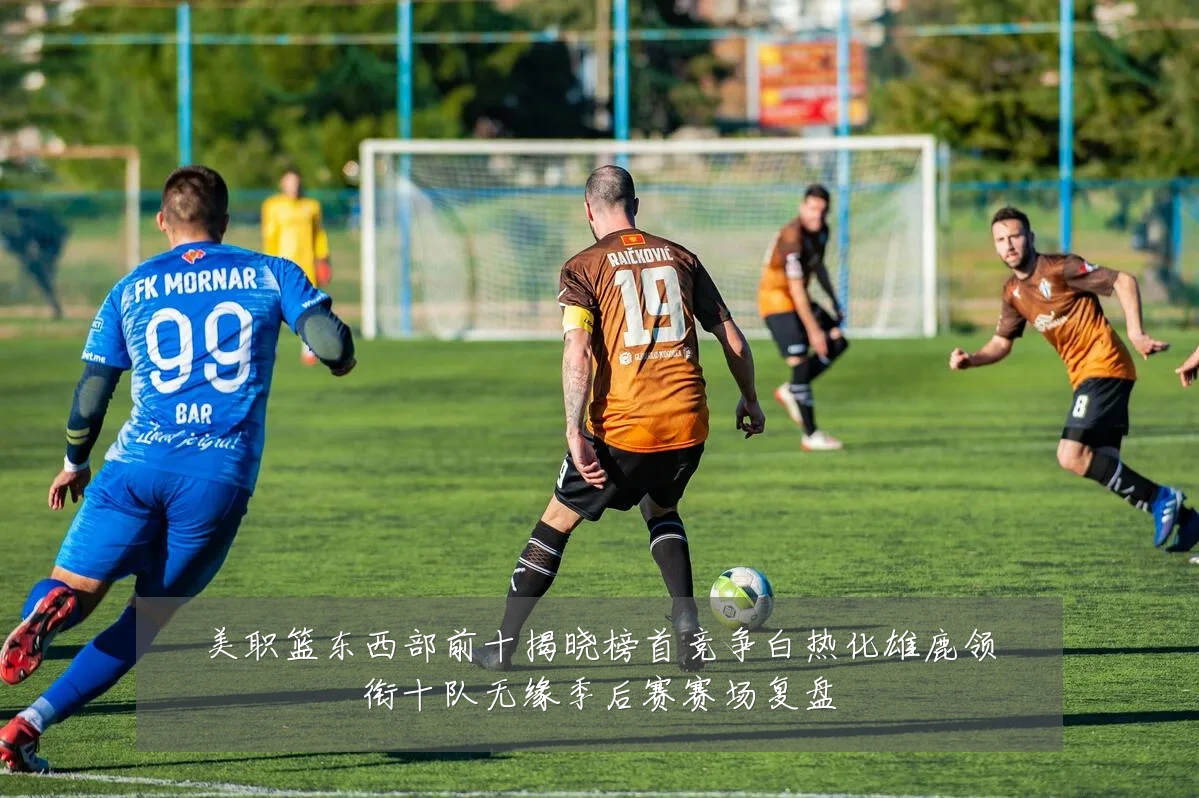 美职篮东西部前十揭晓榜首竞争白热化雄鹿领衔十队无缘季后赛赛场复盘