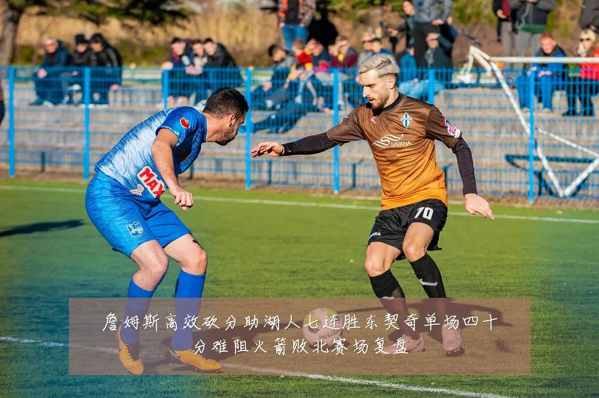 詹姆斯高效砍分助湖人七连胜东契奇单场四十分难阻火箭败北赛场复盘