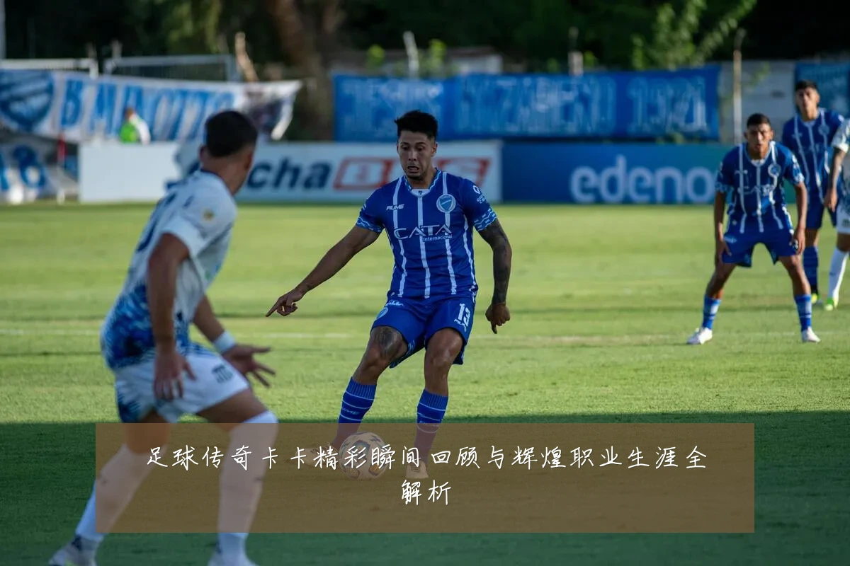足球传奇卡卡精彩瞬间回顾与辉煌职业生涯全解析
