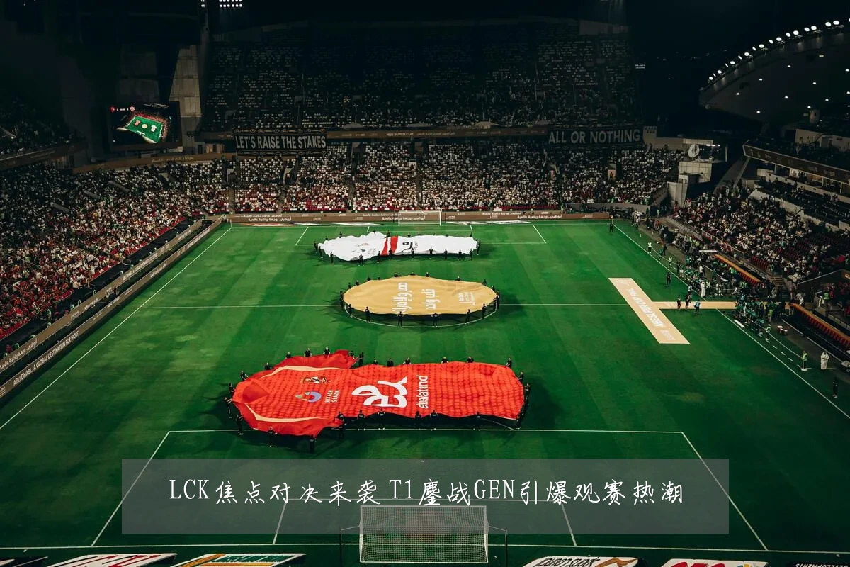LCK焦点对决来袭 T1鏖战GEN引爆观赛热潮