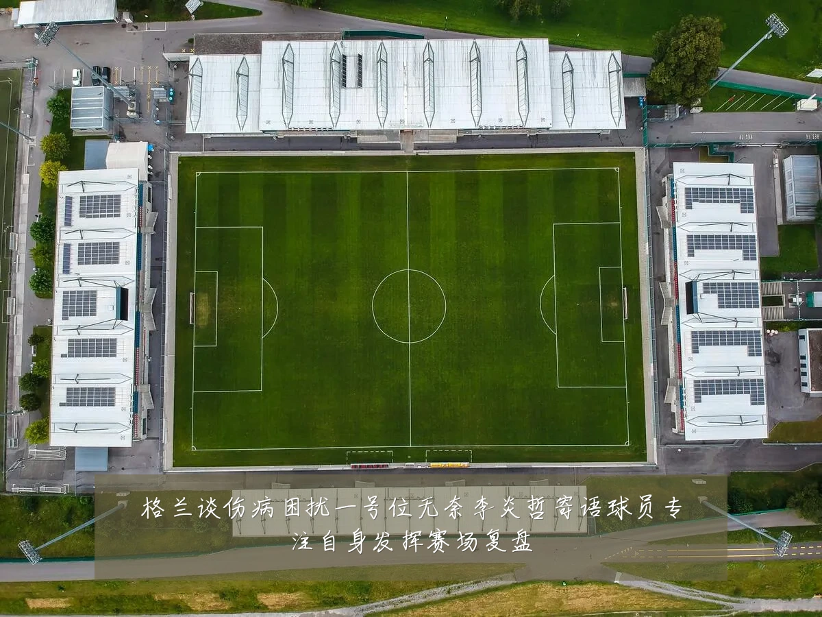 格兰谈伤病困扰一号位无奈李炎哲寄语球员专注自身发挥赛场复盘
