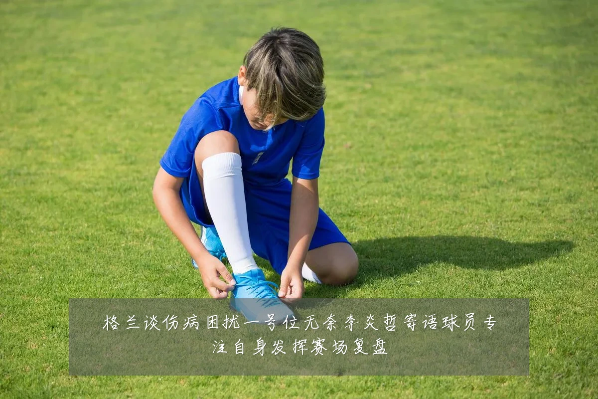 格兰谈伤病困扰一号位无奈李炎哲寄语球员专注自身发挥赛场复盘