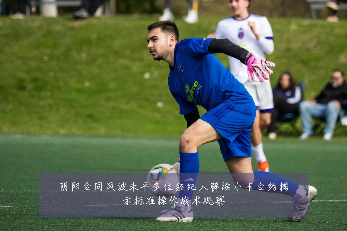 阴阳合同风波未平多位经纪人解读小卡合约揭示标准操作战术观察
