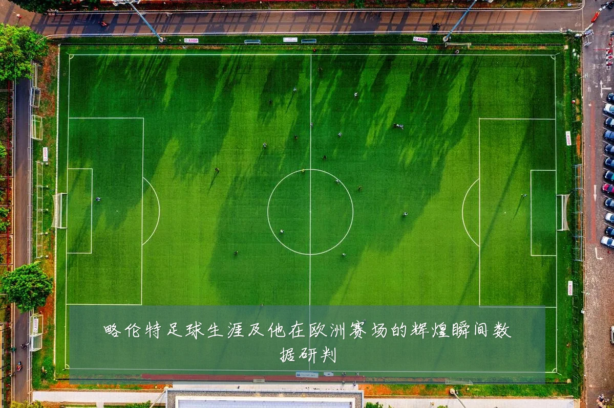 略伦特足球生涯及他在欧洲赛场的辉煌瞬间数据研判