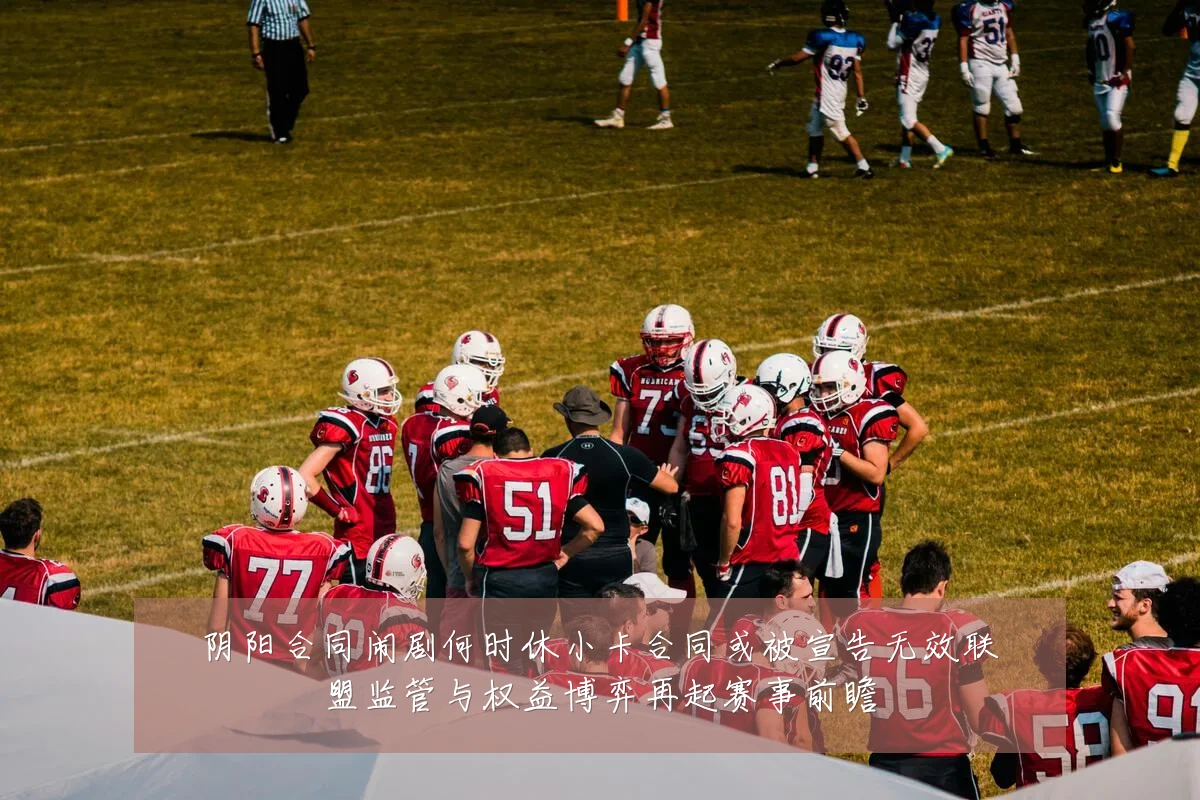 阴阳合同闹剧何时休小卡合同或被宣告无效联盟监管与权益博弈再起赛事前瞻