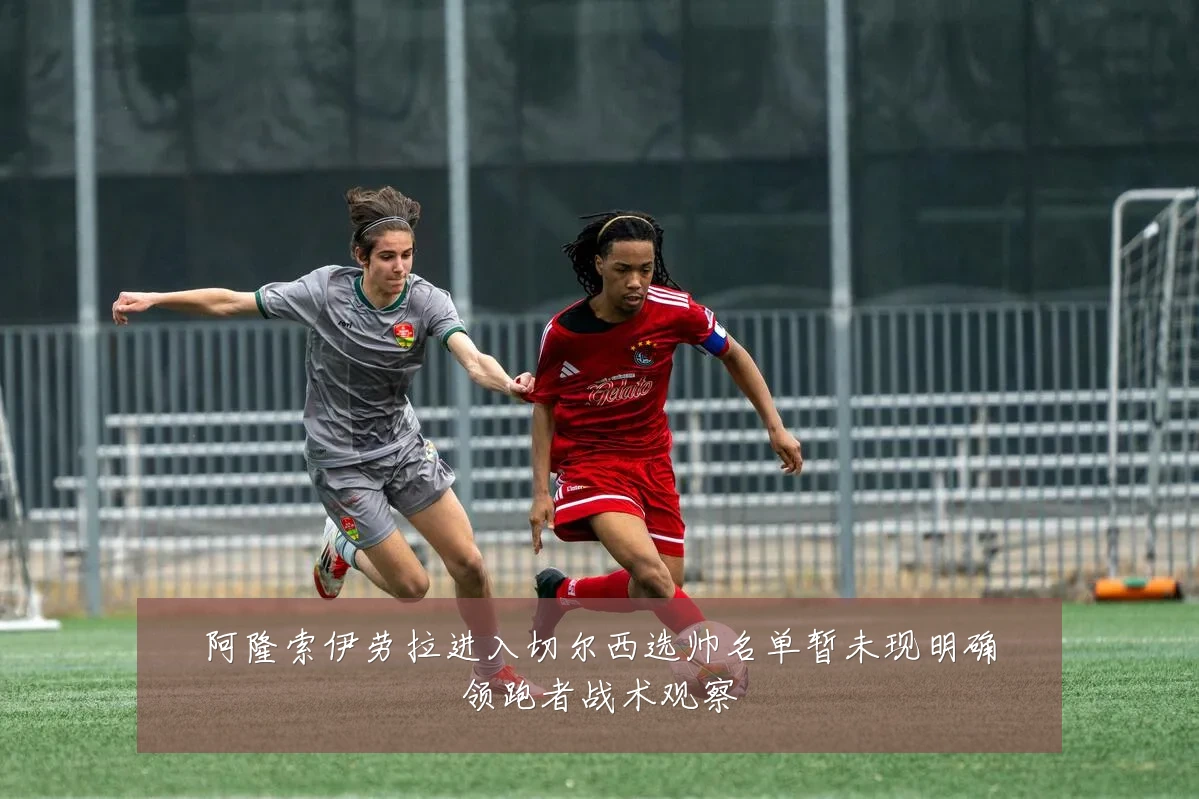 阿隆索伊劳拉进入切尔西选帅名单暂未现明确领跑者战术观察