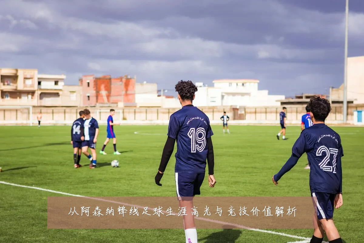 从阿森纳锋线足球生涯高光与竞技价值解析