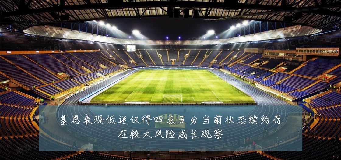 基恩表现低迷仅得四点五分当前状态续约存在较大风险成长观察