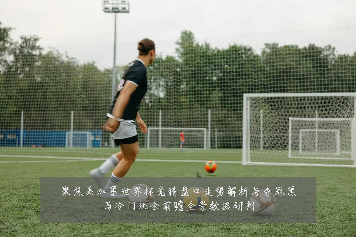 聚焦美加墨世界杯竞猜盘口走势解析与夺冠黑马冷门机会前瞻全景数据研判