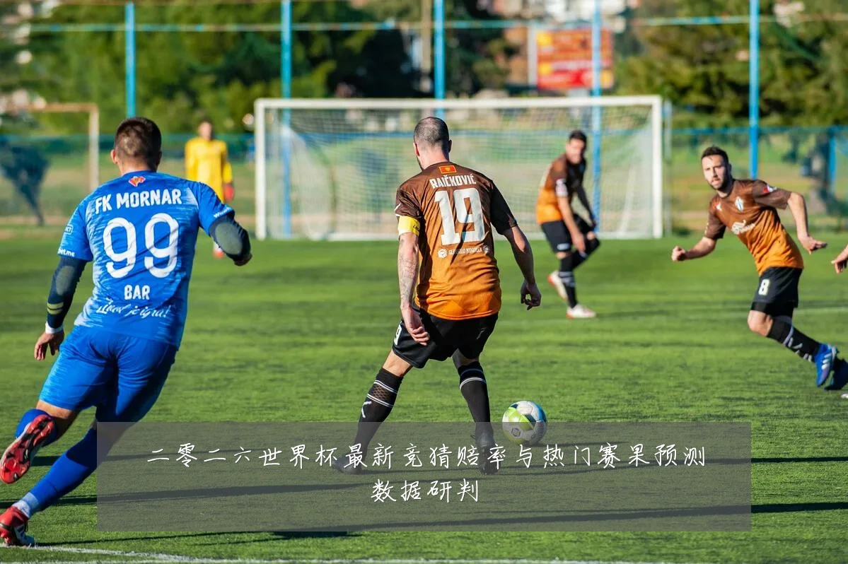 二零二六世界杯最新竞猜赔率与热门赛果预测数据研判