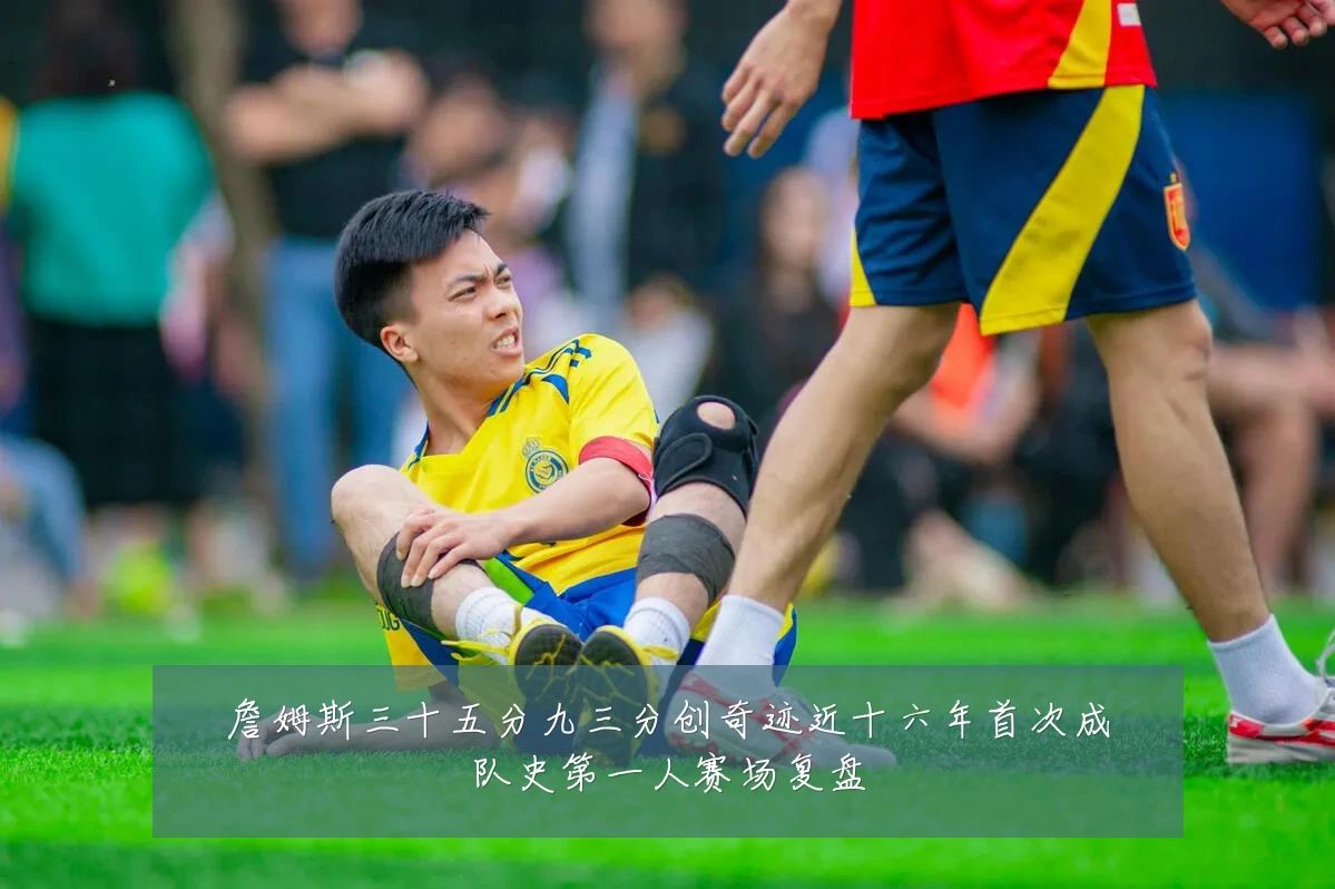 詹姆斯三十五分九三分创奇迹近十六年首次成队史第一人赛场复盘