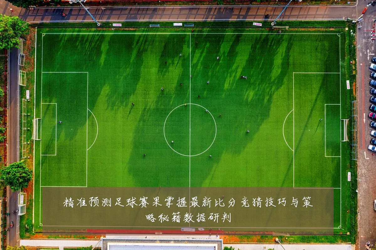 精准预测足球赛果掌握最新比分竞猜技巧与策略秘籍数据研判